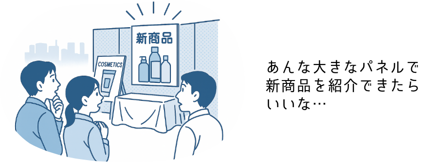あんな大きなパネルで新商品を紹介できたらいいな…